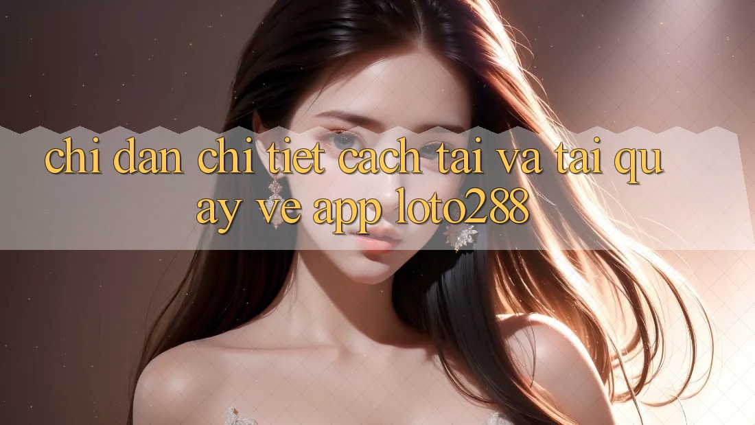 Chỉ dẫn Chi Tiết Cách Tải Và Tải quay về App Loto288
