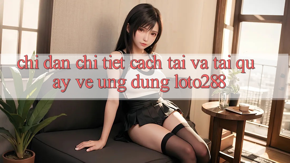 Chỉ dẫn Chi Tiết Cách Tải Và Tải quay về Ứng Dụng Loto288