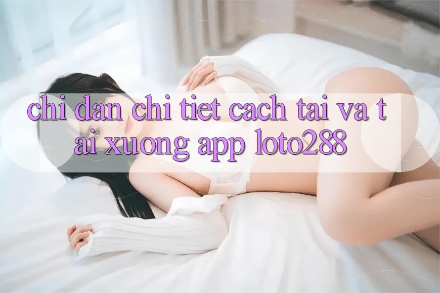 Chỉ dẫn Chi Tiết Cách Tải Và Tải xuống App Loto288 Chỉ dẫn Chi Tiết Cách Tải Và Tải xuống App Loto288
