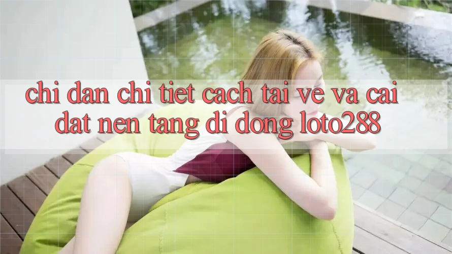 Chỉ dẫn Chi Tiết Cách Tải về Và Cài Đặt Nền tảng di động Loto288