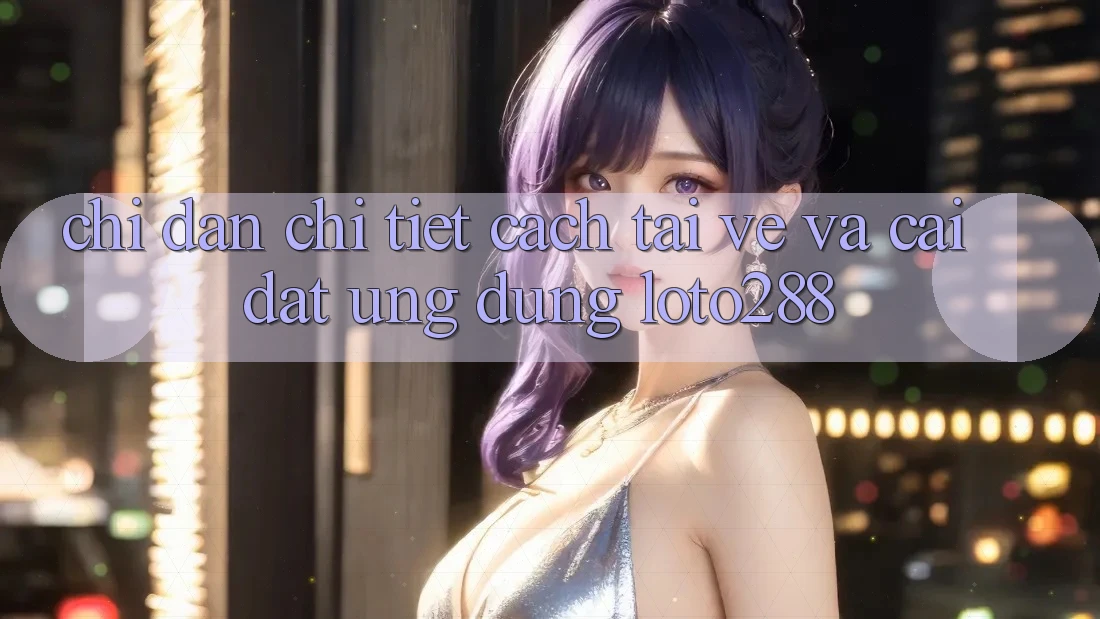 Chỉ dẫn Chi Tiết Cách Tải về Và Cài Đặt Ứng Dụng Loto288