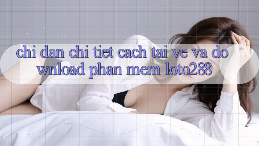 Chỉ dẫn Chi Tiết Cách Tải về Và Download Phần mềm Loto288