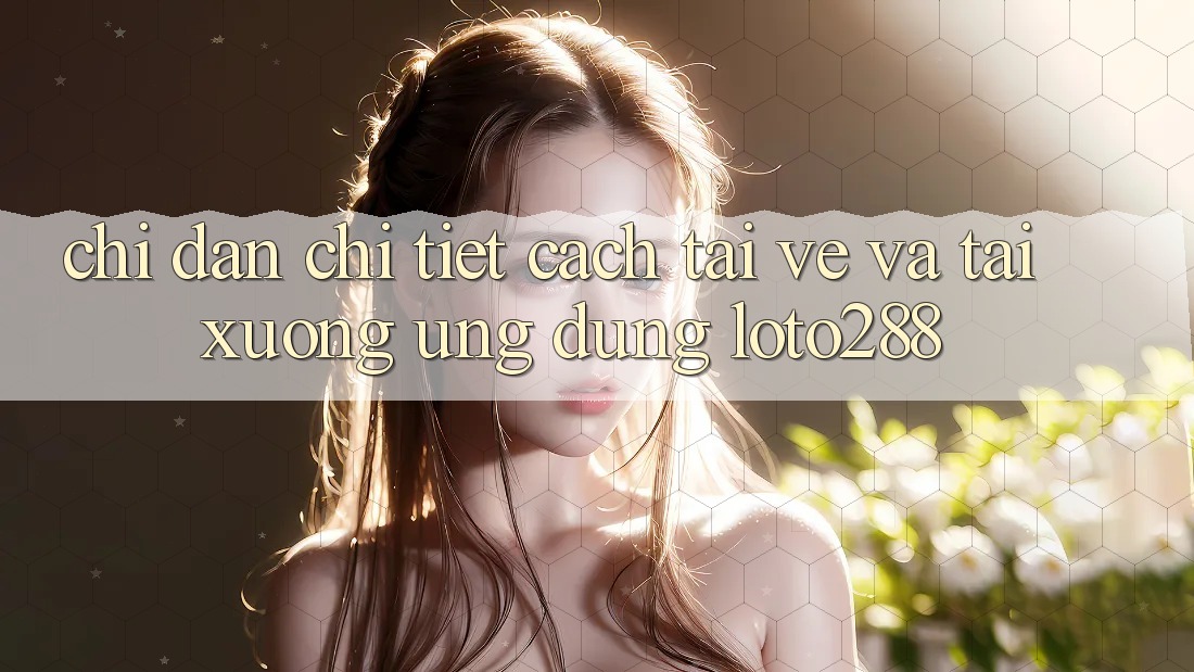 Chỉ dẫn Chi Tiết Cách Tải về Và Tải xuống Ứng Dụng Loto288