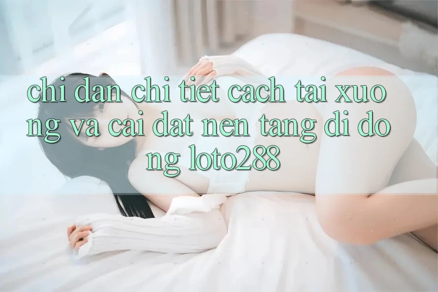 Chỉ dẫn Chi Tiết Cách Tải xuống Và Cài Đặt Nền tảng di động Loto288