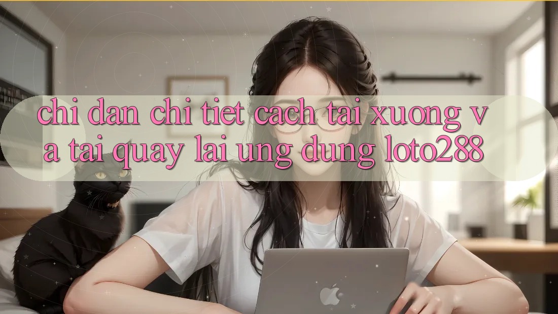 Chỉ dẫn Chi Tiết Cách Tải xuống Và Tải quay lại Ứng Dụng Loto288
