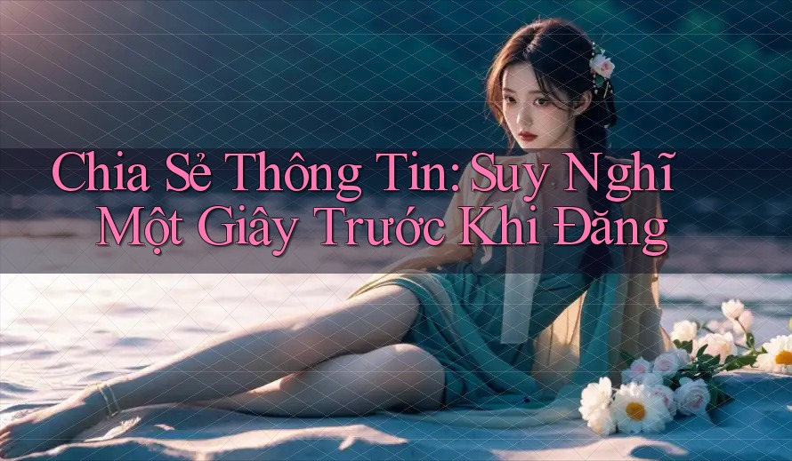 Chia Sẻ Thông Tin: Suy Nghĩ Một Giây Trước Khi Đăng