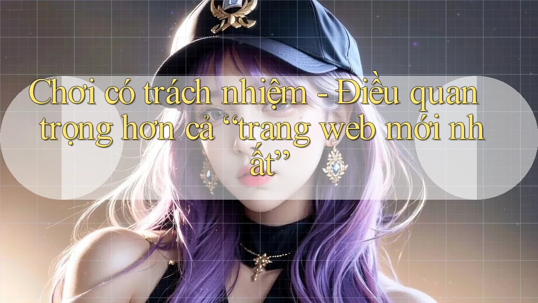 Chơi có trách nhiệm - Điều quan trọng hơn cả “trang web mới nhất” Chơi có trách nhiệm - Điều quan trọng hơn cả “trang web mới nhất”