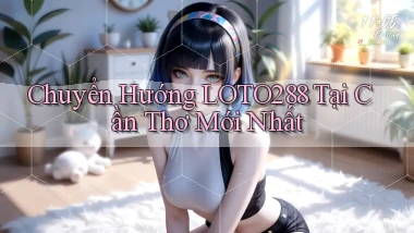 chuyển hướng loto288 tại Cần Thơ mới nhất