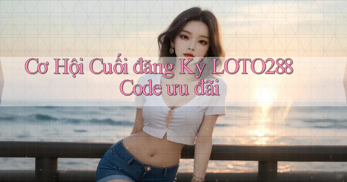 cơ hội cuối đăng ký loto288 code ưu đãi