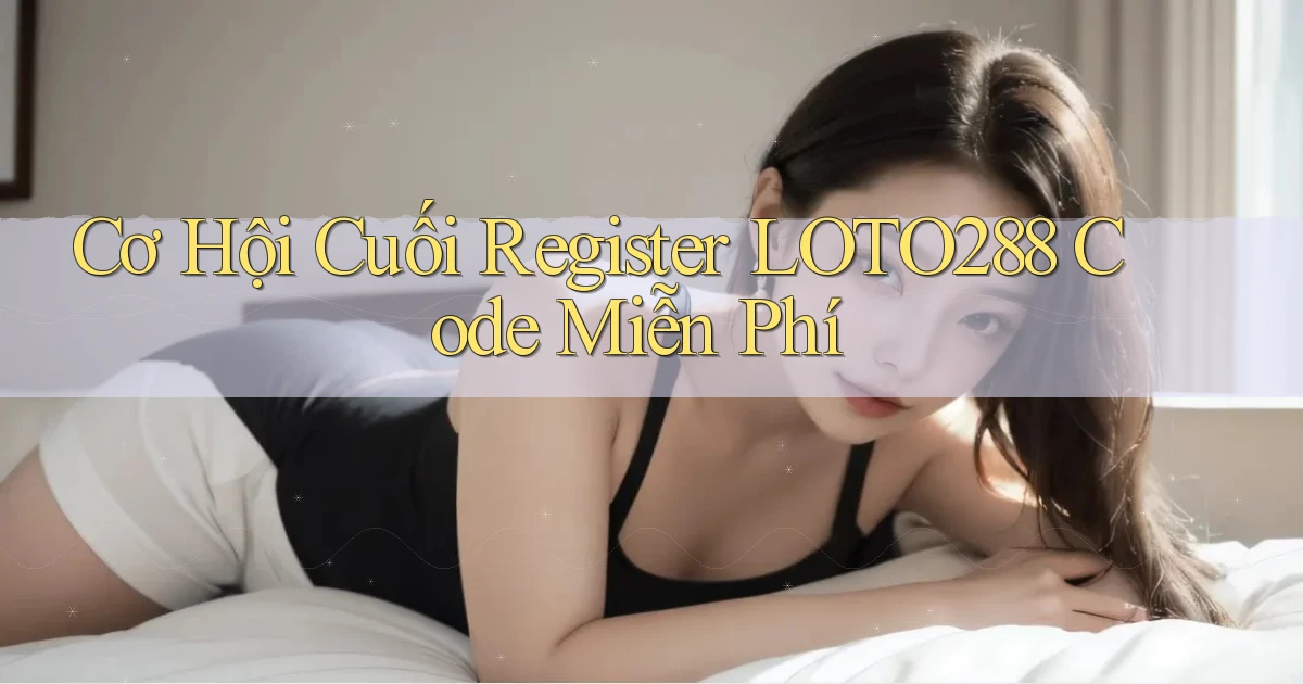 cơ hội cuối register loto288 code miễn phí