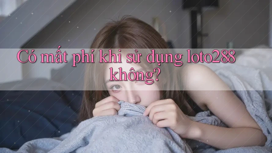 Có mất phí khi sử dụng loto288 không?