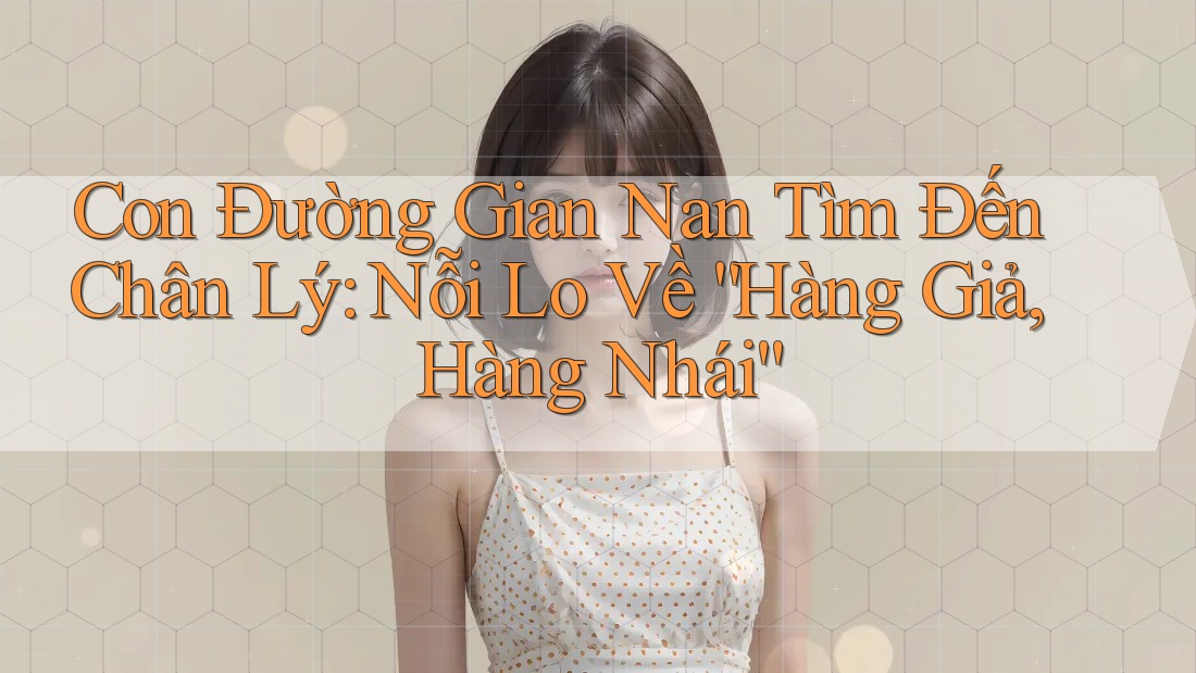Con Đường Gian Nan Tìm Đến Chân Lý: Nỗi Lo Về “Hàng Giả, Hàng Nhái”