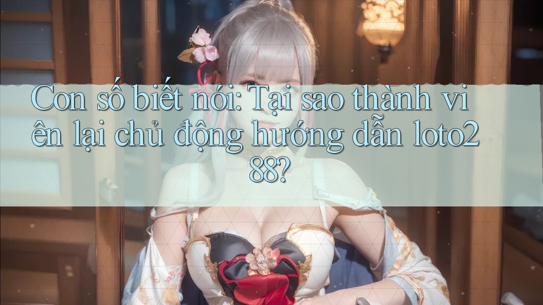 Con số biết nói: Tại sao thành viên lại chủ động hướng dẫn loto288?