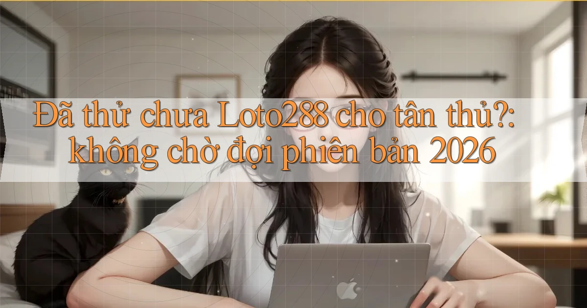 Đã thử chưa Loto288 cho tân thủ không chờ đợi phiên bản 2026