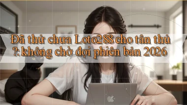 Đã thử chưa Loto288 cho tân thủ không chờ đợi phiên bản 2026