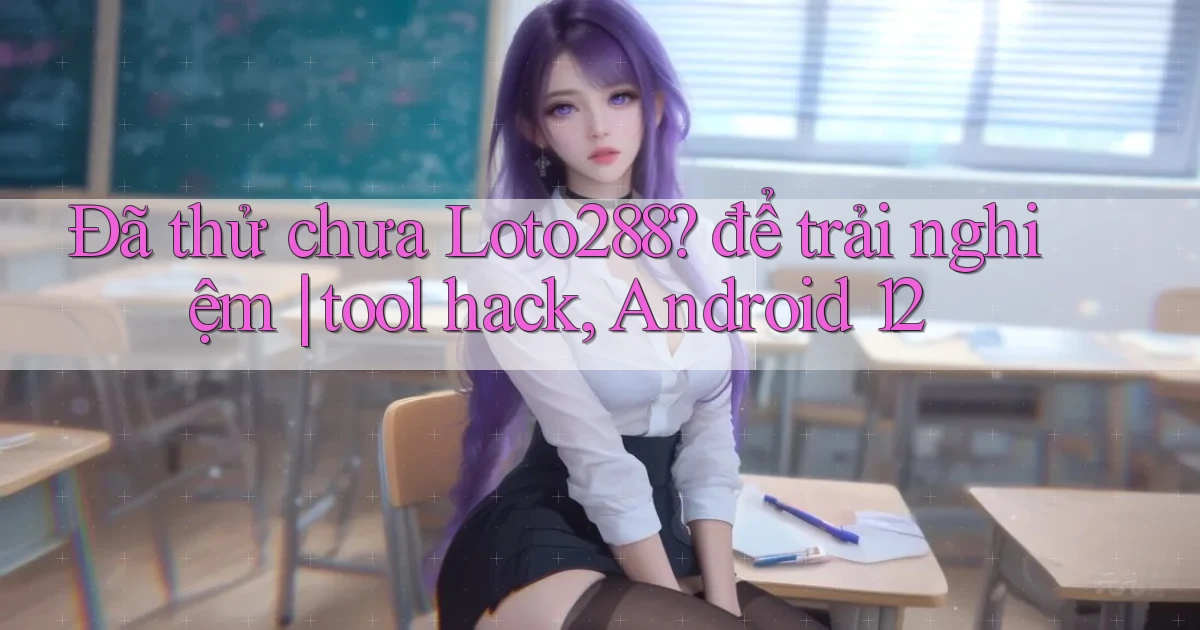 Đã thử chưa Loto288 để trải nghiệm tool hack, Android 12