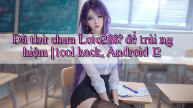 Đã thử chưa Loto288 để trải nghiệm tool hack, Android 12