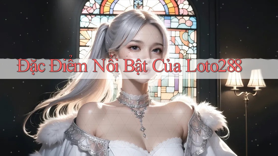 Đặc Điểm Nổi Bật Của Loto288