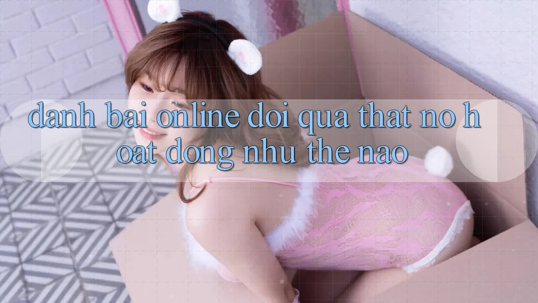 “Đánh Bài Online Đổi Quà Thật” - Nó Hoạt Động Như Thế Nào?