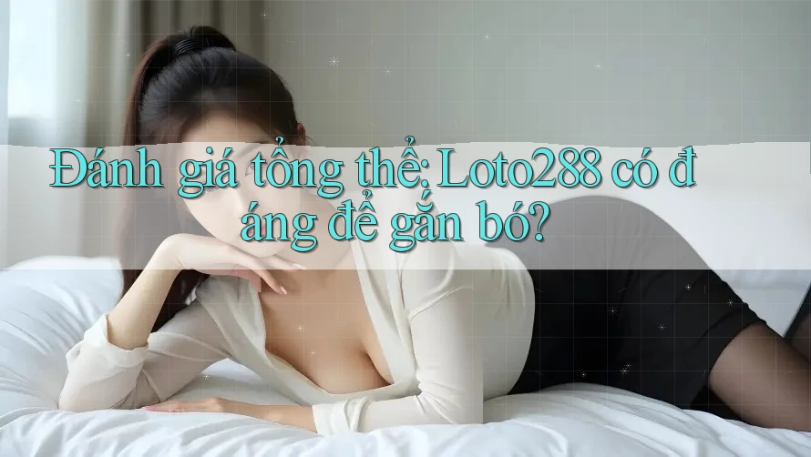 Đánh giá tổng thể: Loto288 có đáng để gắn bó?