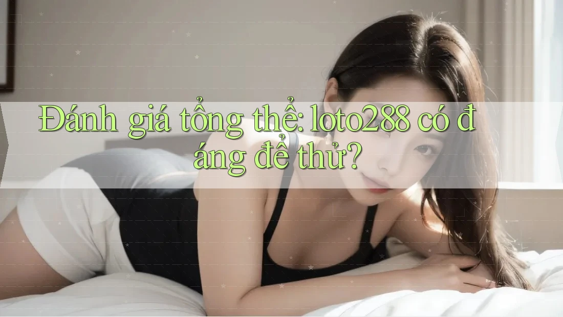 Đánh giá tổng thể: loto288 có đáng để thử?