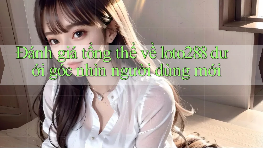 Đánh giá tổng thể về loto288 dưới góc nhìn người dùng mới