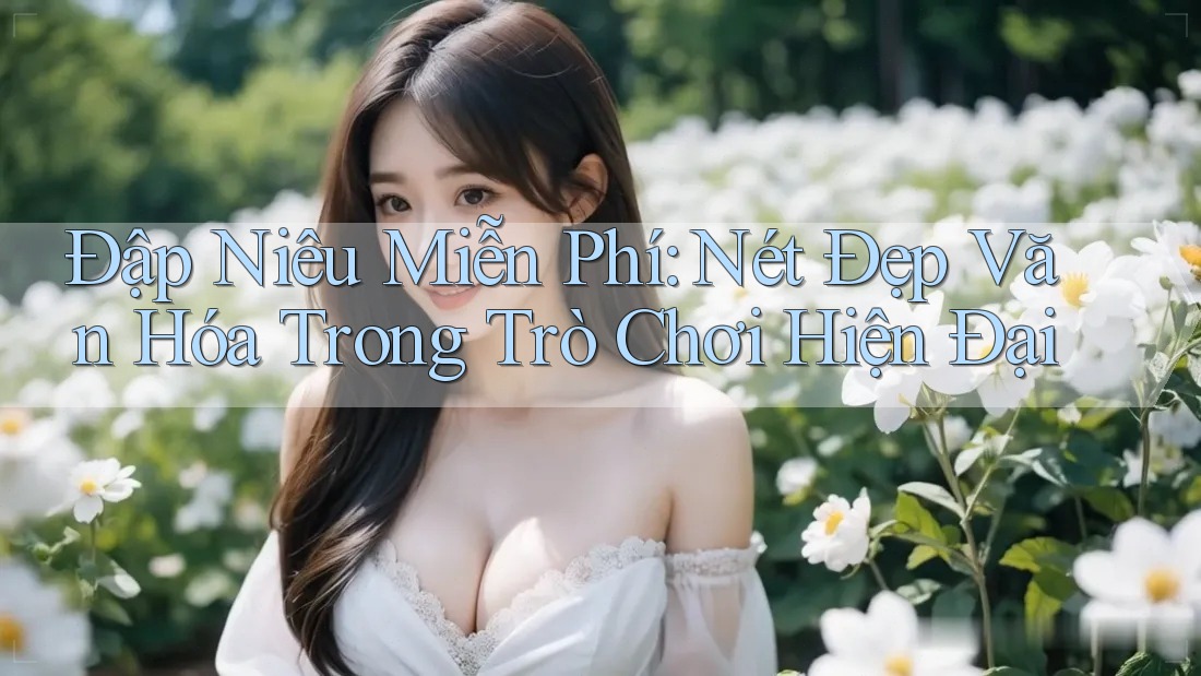 Đập Niêu Miễn Phí: Nét Đẹp Văn Hóa Trong Trò Chơi Hiện Đại
