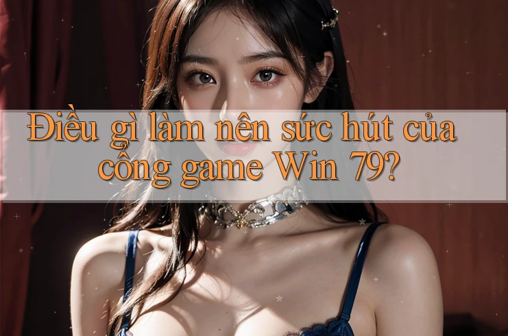 Điều gì làm nên sức hút của cổng game Win 79?