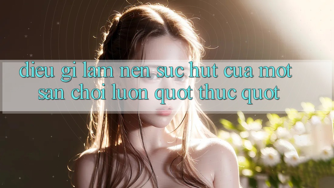 Điều Gì Làm Nên Sức Hút Của Một Sân Chơi Luôn " Thức" ?