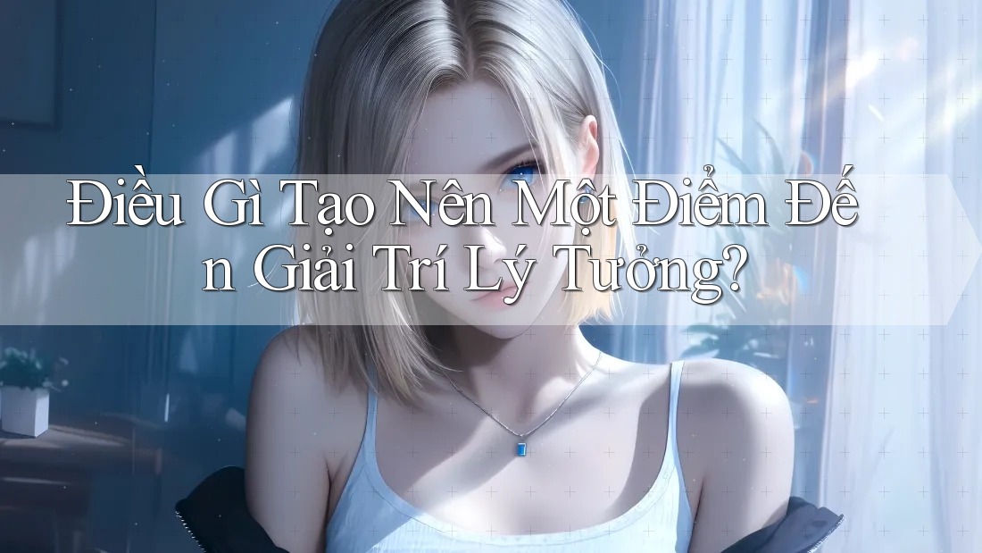 Điều gì tạo nên một điểm đến giải trí lý tưởng?