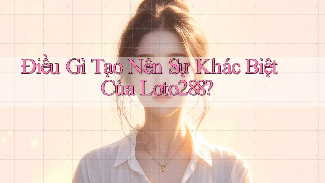 Điều Gì Tạo Nên Sự Khác Biệt Của Loto288?