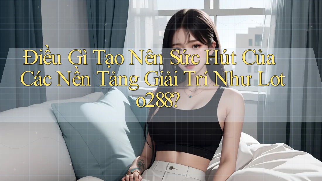 Điều Gì Tạo Nên Sức Hút Của Các Nền Tảng Giải Trí Như Loto288?