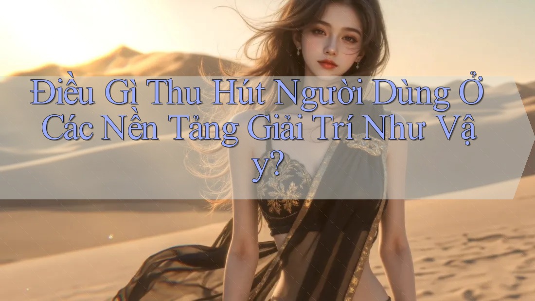 Điều Gì Thu Hút Người Dùng Ở Các Nền Tảng Giải Trí Như Vậy?