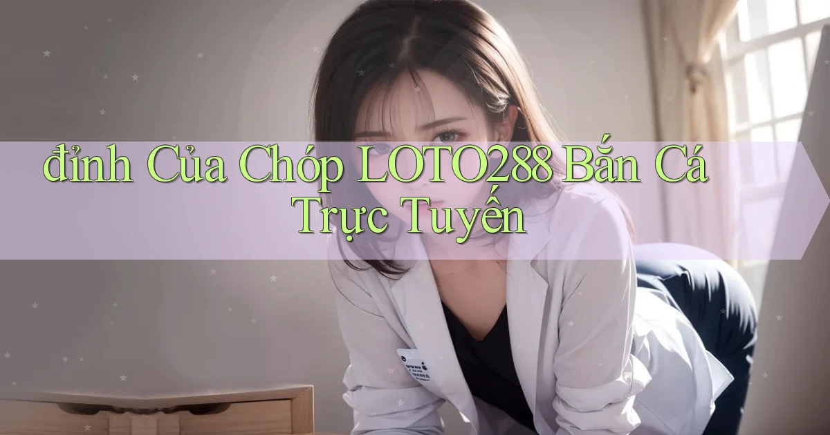 đỉnh của chóp loto288 bắn cá trực tuyến