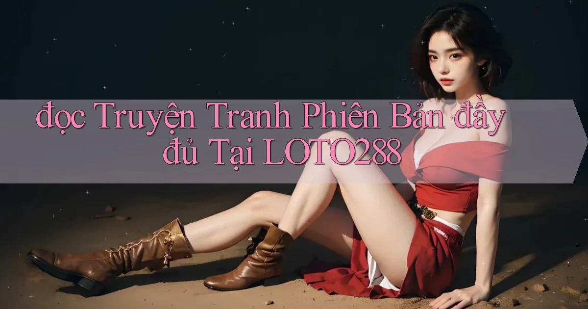 đọc truyện tranh phiên bản đầy đủ tại loto288