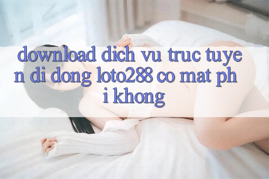 Download dịch vụ trực tuyến di động Loto288 có mất phí không?