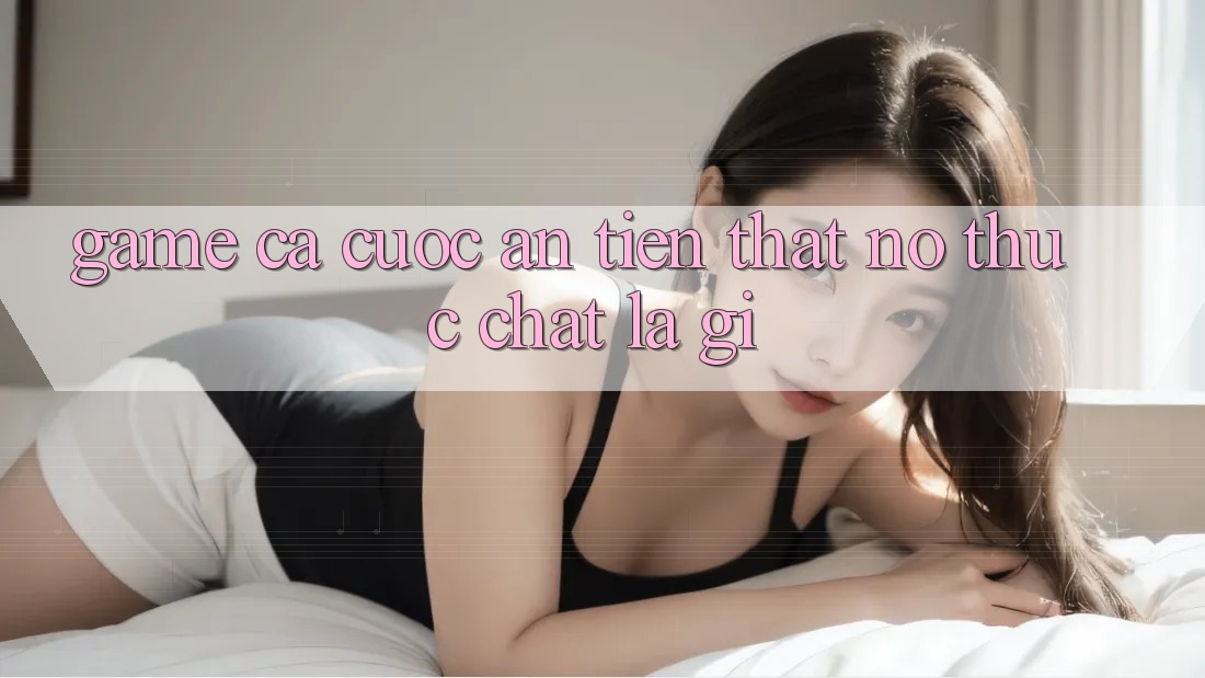 “Game Cá Cược Ăn Tiền Thật” – Nó Thực Chất Là Gì?