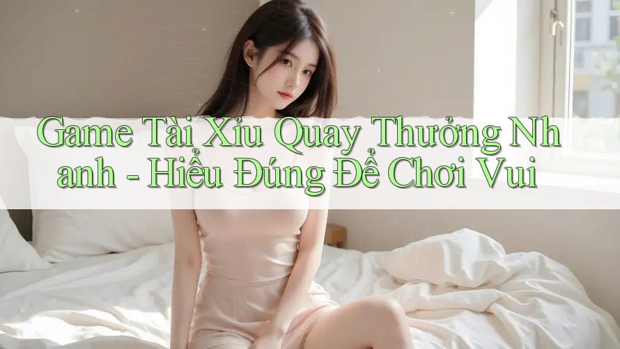 Game Tài Xỉu Quay Thưởng Nhanh - Hiểu Đúng Để Chơi Vui