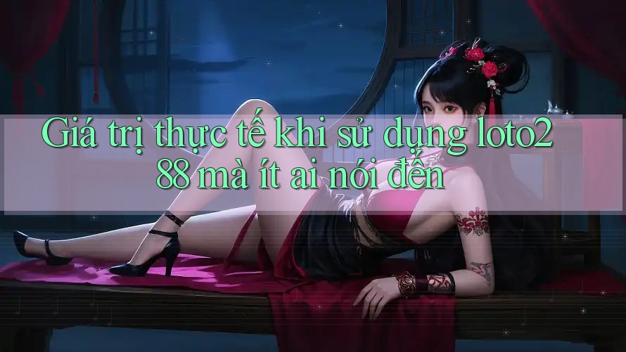 Giá trị thực tế khi sử dụng loto288 mà ít ai nói đến