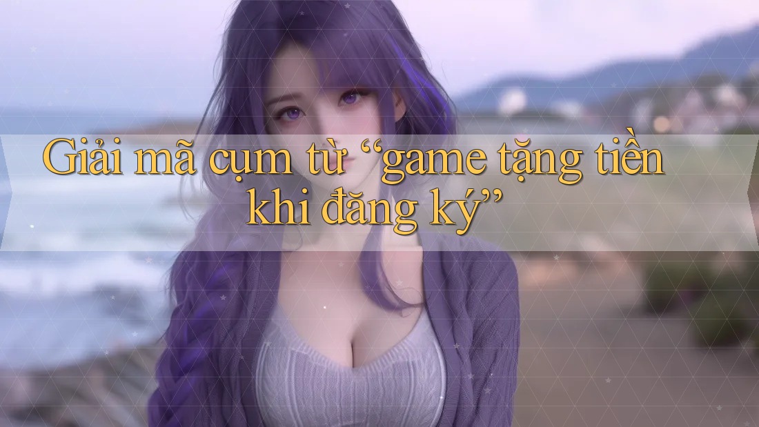 Giải mã cụm từ “game tặng tiền khi đăng ký”