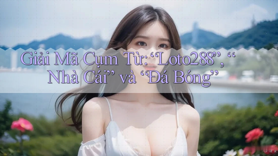 Giải Mã Cụm Từ: “Loto288”, “Nhà Cái” và “Đá Bóng”