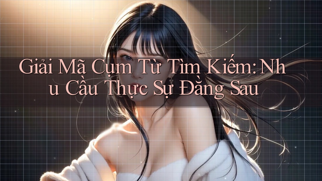 Giải Mã Cụm Từ Tìm Kiếm: Nhu Cầu Thực Sự Đằng Sau