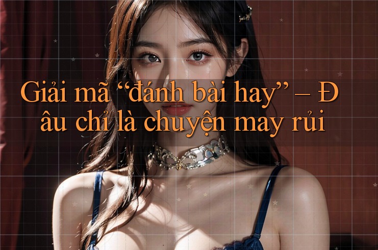 Giải mã “đánh bài hay” – Đâu chỉ là chuyện may rủi