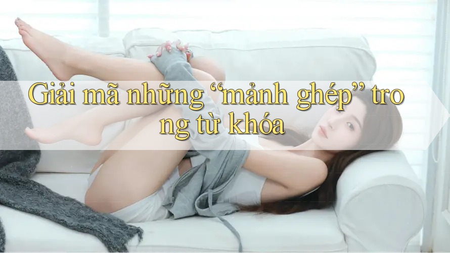 Giải mã những “mảnh ghép” trong từ khóa