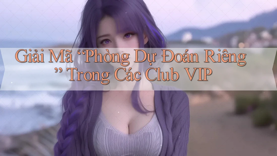 Giải Mã “Phòng Dự Đoán Riêng” Trong Các Club VIP