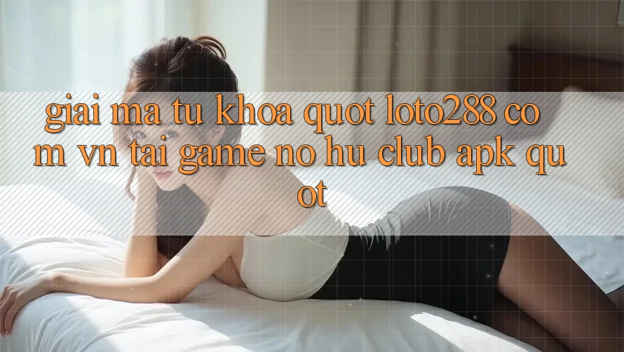 Giải mã từ khóa " loto288 com vn tải game nổ hũ club apk"