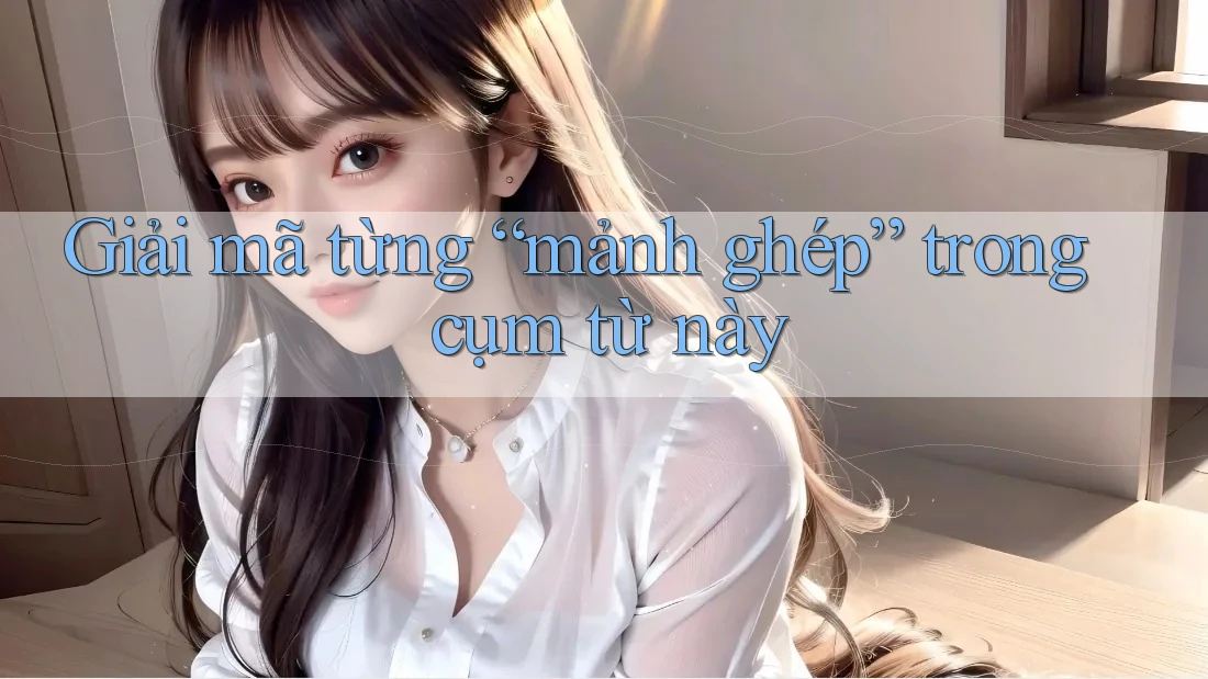 Giải mã từng “mảnh ghép” trong cụm từ này