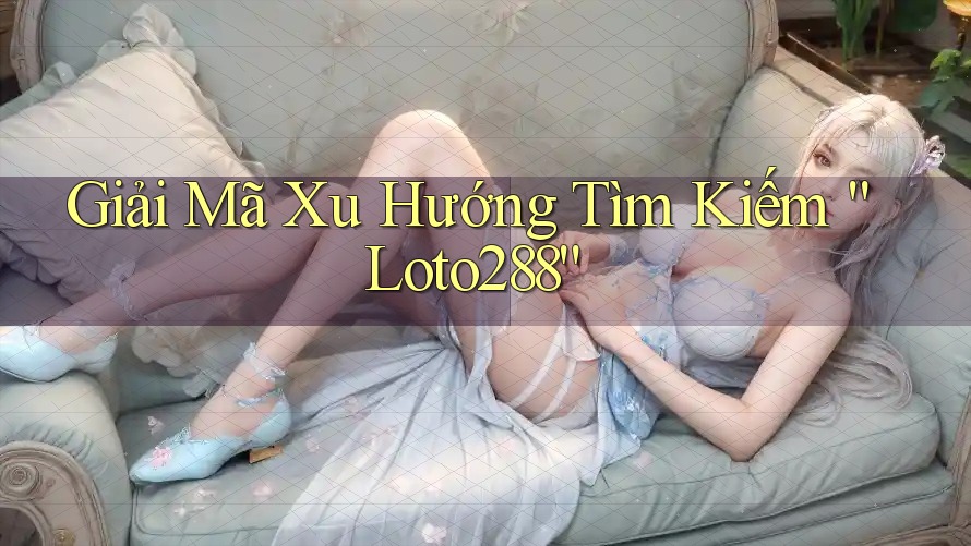 Giải Mã Xu Hướng Tìm Kiếm “Loto288”