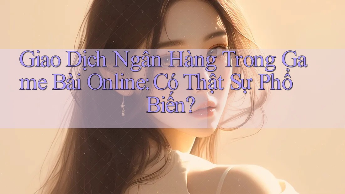 Giao Dịch Ngân Hàng Trong Game Bài Online: Có Thật Sự Phổ Biến?