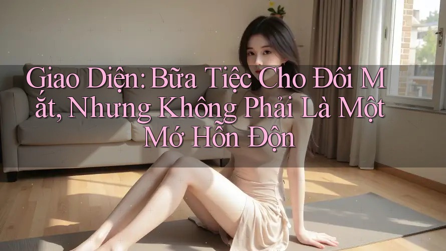 Giao Diện: Bữa Tiệc Cho Đôi Mắt, Nhưng Không Phải Là Một Mớ Hỗn Độn